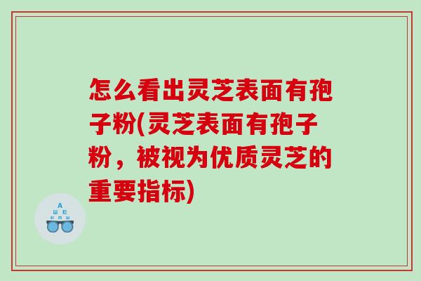 怎么看出灵芝表面有孢子粉(灵芝表面有孢子粉,被视为优质灵芝的重要指标) 怎么看出灵芝表面有孢子粉(灵芝表面有孢子粉,被视为优质灵芝的重要指标)