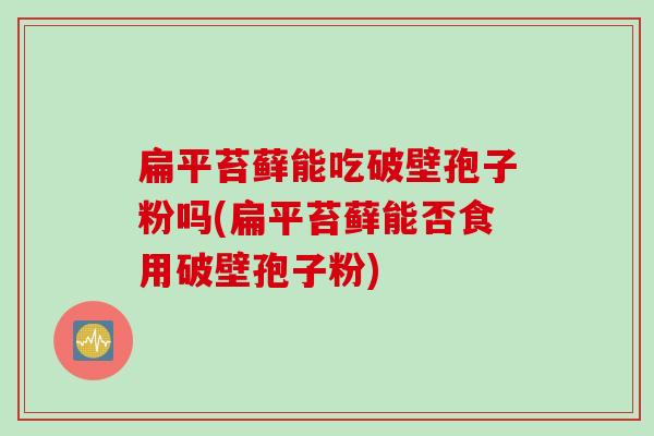 扁平苔藓能吃破壁孢子粉吗(扁平苔藓能否食用破壁孢子粉)