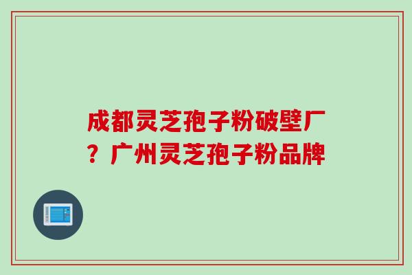 成都灵芝孢子粉破壁厂？广州灵芝孢子粉品牌