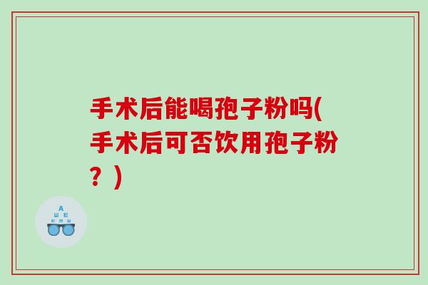 手术后能喝孢子粉吗(手术后可否饮用孢子粉？)