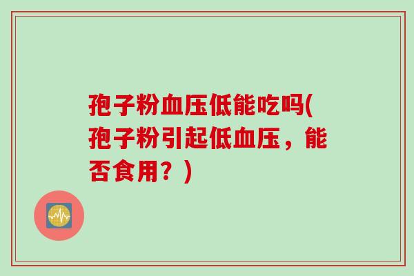 孢子粉血压低能吃吗(孢子粉引起低血压，能否食用？)