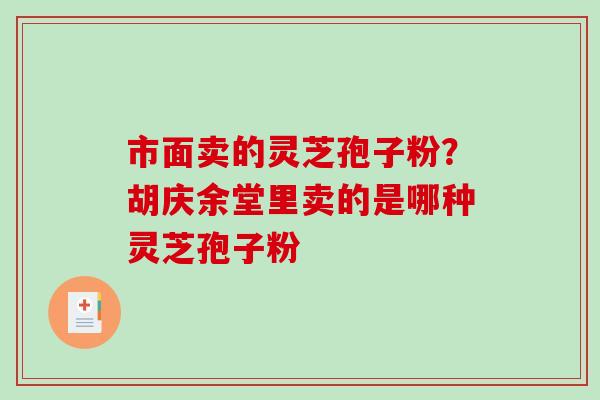 市面卖的灵芝孢子粉？胡庆余堂里卖的是哪种灵芝孢子粉