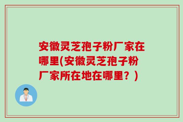 安徽灵芝孢子粉厂家在哪里(安徽灵芝孢子粉厂家所在地在哪里？)