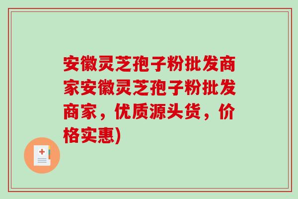 安徽灵芝孢子粉批发商家安徽灵芝孢子粉批发商家，优质源头货，价格实惠)