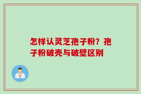 怎样认灵芝孢子粉？孢子粉破壳与破壁区别