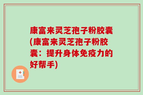 康富来灵芝孢子粉胶囊(康富来灵芝孢子粉胶囊：提升身体免疫力的好帮手)