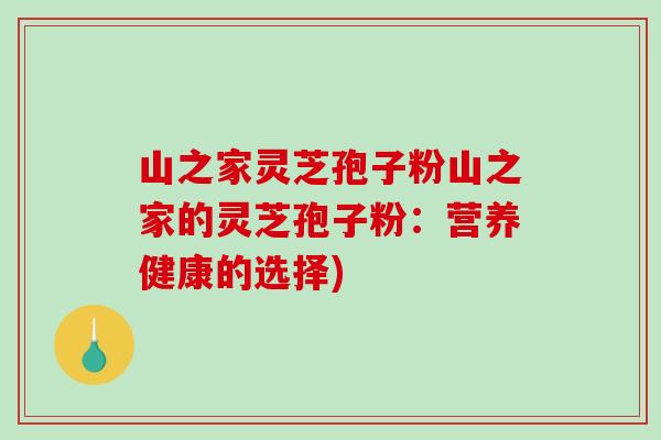 山之家灵芝孢子粉山之家的灵芝孢子粉：营养健康的选择)