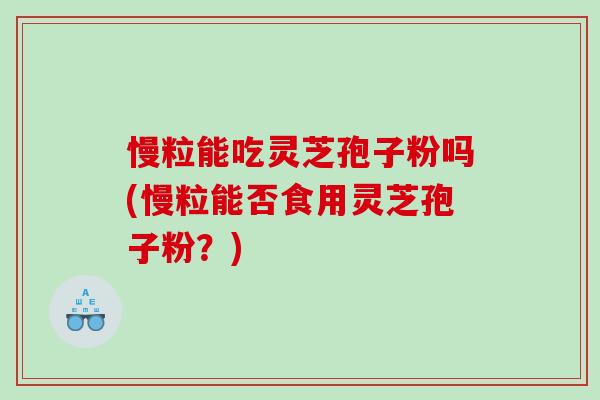 慢粒能吃灵芝孢子粉吗(慢粒能否食用灵芝孢子粉？)