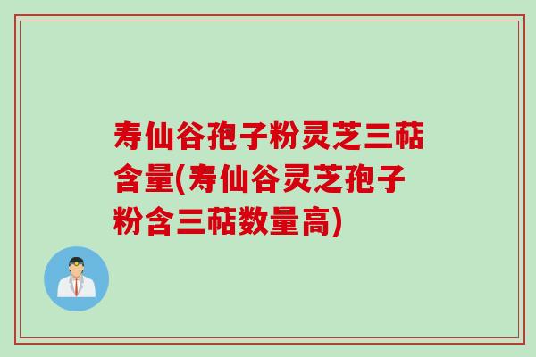 寿仙谷孢子粉灵芝三萜含量(寿仙谷灵芝孢子粉含三萜数量高)