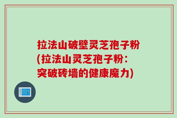 拉法山破壁灵芝孢子粉(拉法山灵芝孢子粉：突破砖墙的健康魔力)
