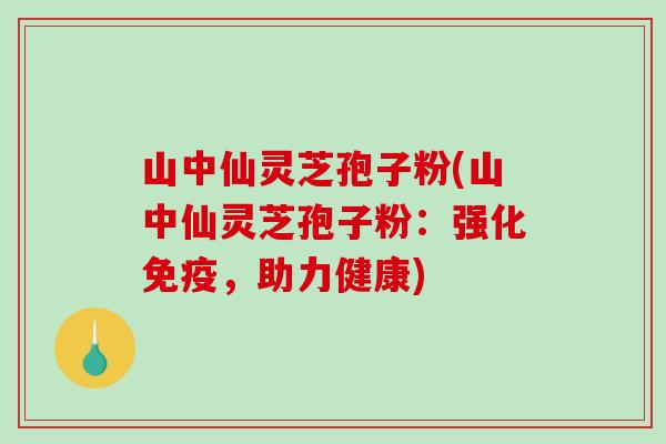 山中仙灵芝孢子粉(山中仙灵芝孢子粉：强化免疫，助力健康)