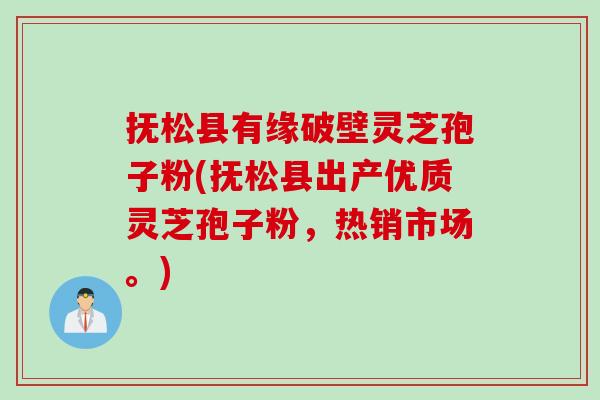 抚松县有缘破壁灵芝孢子粉(抚松县出产优质灵芝孢子粉，热销市场。)