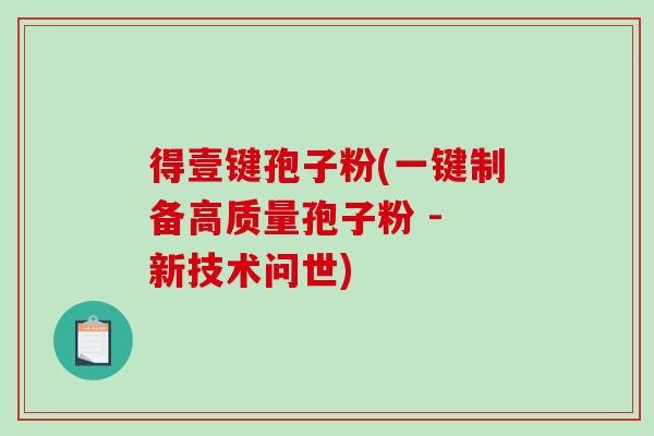 得壹键孢子粉(一键制备高质量孢子粉 - 新技术问世)