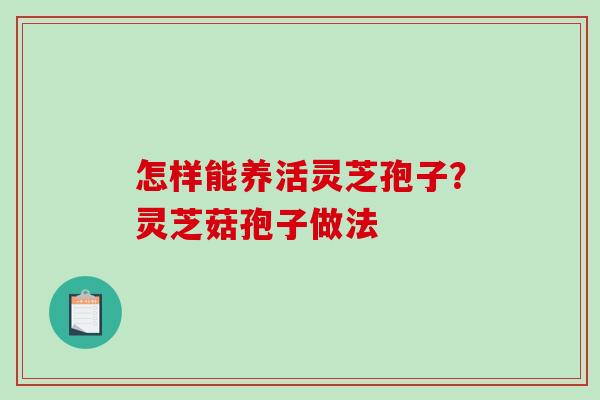 怎样能养活灵芝孢子？灵芝菇孢子做法