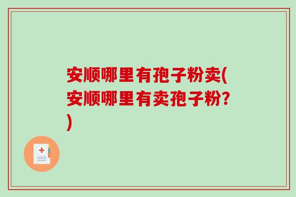安顺哪里有孢子粉卖(安顺哪里有卖孢子粉？)