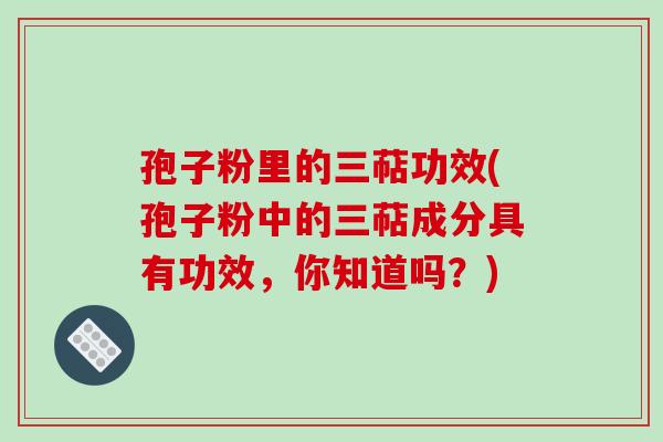 孢子粉里的三萜功效(孢子粉中的三萜成分具有功效，你知道吗？)