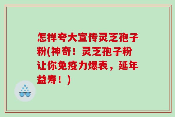 怎样夸大宣传灵芝孢子粉(神奇!灵芝孢子粉让你免疫力爆表,延年益寿!) 怎样夸大宣传灵芝孢子粉(神奇!灵芝孢子粉让你免疫力爆表,延年益寿!)