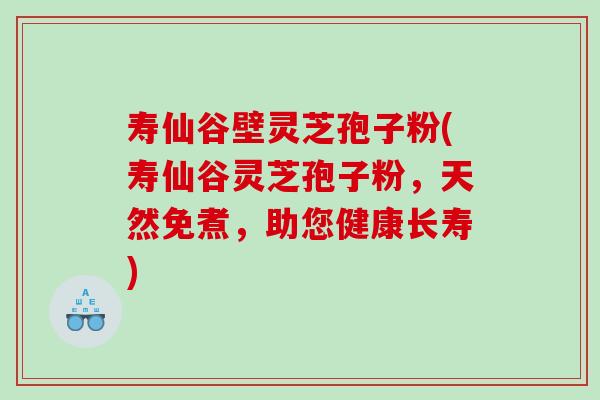 寿仙谷壁灵芝孢子粉(寿仙谷灵芝孢子粉，天然免煮，助您健康长寿)