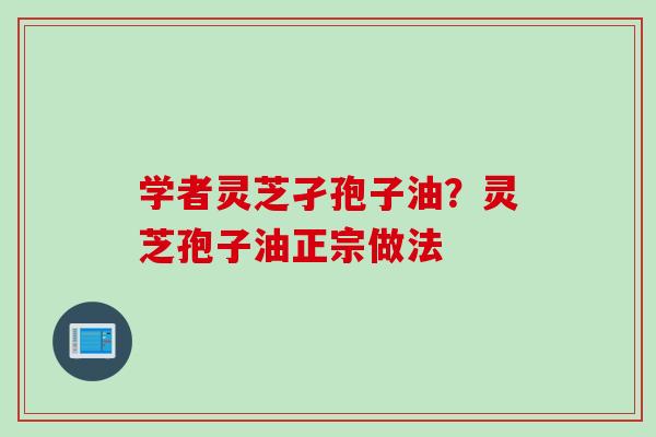 学者灵芝孑孢子油？灵芝孢子油正宗做法
