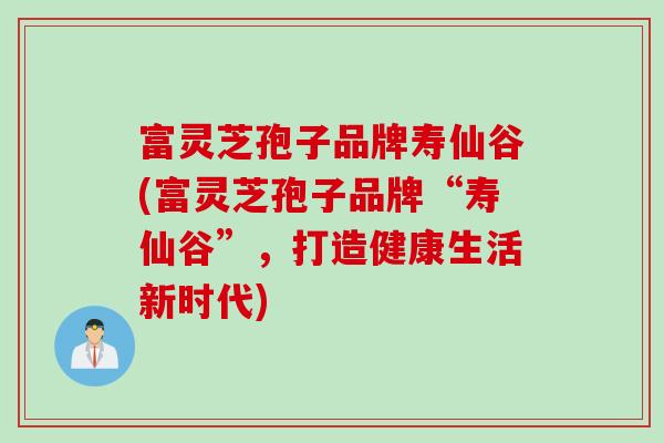 富灵芝孢子品牌寿仙谷(富灵芝孢子品牌“寿仙谷”，打造健康生活新时代)