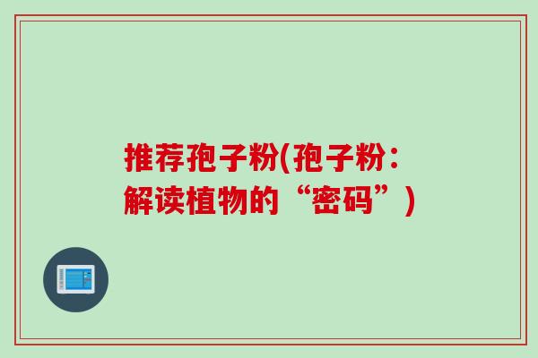 推荐孢子粉(孢子粉：解读植物的“密码”)