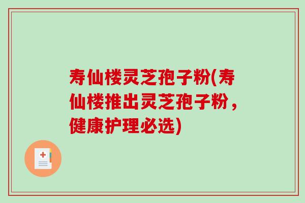 寿仙楼灵芝孢子粉(寿仙楼推出灵芝孢子粉，健康护理必选)