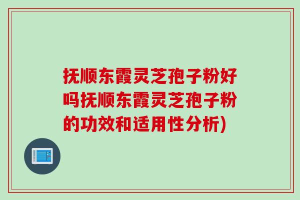 抚顺东霞灵芝孢子粉好吗抚顺东霞灵芝孢子粉的功效和适用性分析)