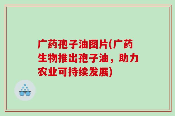 广药孢子油图片(广药生物推出孢子油，助力农业可持续发展)
