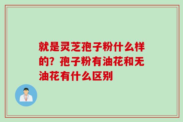 就是灵芝孢子粉什么样的？孢子粉有油花和无油花有什么区别