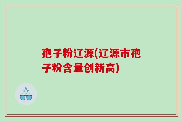孢子粉辽源(辽源市孢子粉含量创新高)