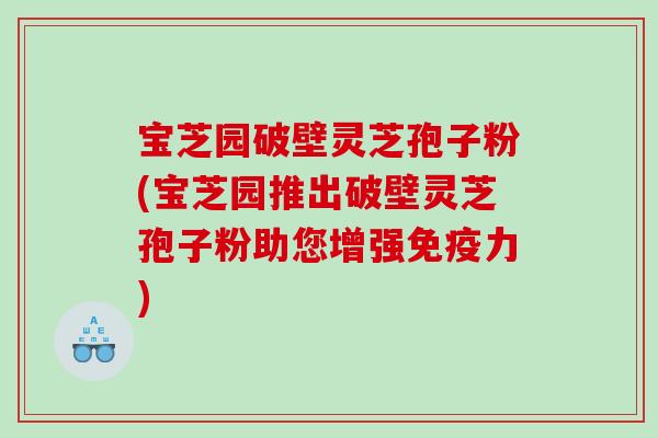 宝芝园破壁灵芝孢子粉(宝芝园推出破壁灵芝孢子粉助您增强免疫力)