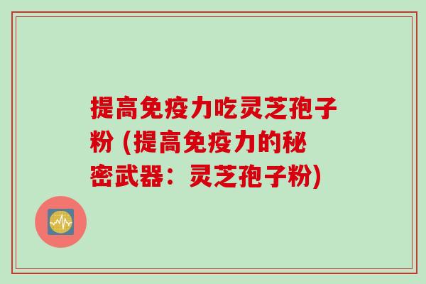 提高免疫力吃灵芝孢子粉 (提高免疫力的秘密武器：灵芝孢子粉)