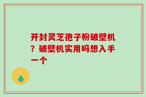 开封灵芝孢子粉破壁机？破壁机实用吗想入手一个