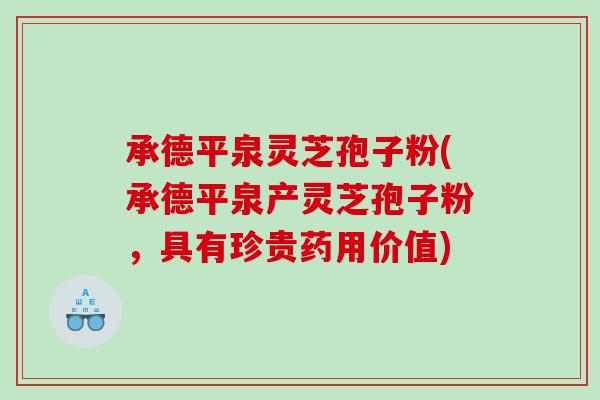承德平泉灵芝孢子粉(承德平泉产灵芝孢子粉，具有珍贵药用价值)