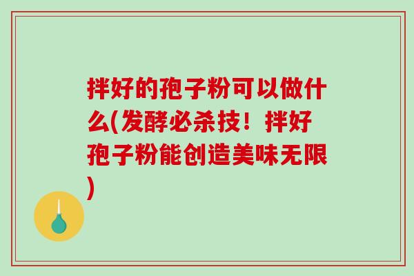 拌好的孢子粉可以做什么(发酵必杀技！拌好孢子粉能创造美味无限)