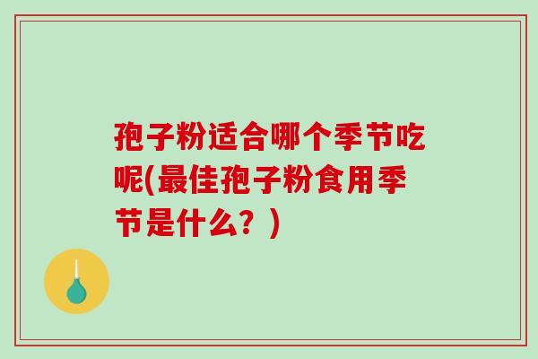 孢子粉适合哪个季节吃呢(最佳孢子粉食用季节是什么？)