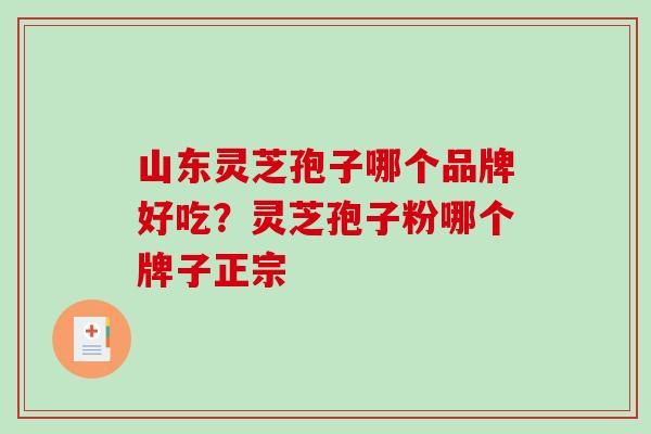 山东灵芝孢子哪个品牌好吃？灵芝孢子粉哪个牌子正宗