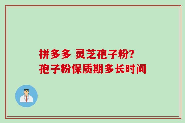 拼多多 灵芝孢子粉？孢子粉保质期多长时间
