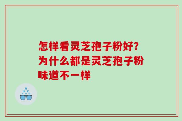 怎样看灵芝孢子粉好?为什么都是灵芝孢子粉味道不一样 怎样看灵芝孢子粉好?为什么都是灵芝孢子粉味道不一样