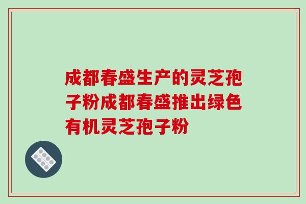 成都春盛生产的灵芝孢子粉成都春盛推出绿色有机灵芝孢子粉 成都春盛生产的灵芝孢子粉成都春盛推出绿色有机灵芝孢子粉