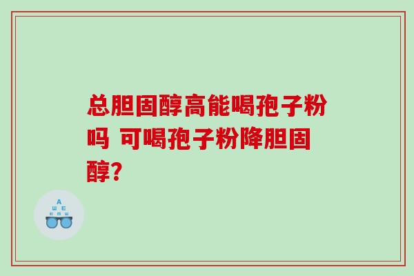总高能喝孢子粉吗 可喝孢子粉降? 总高能喝孢子粉吗 可喝孢子粉降?