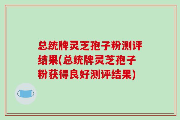 总统牌灵芝孢子粉测评结果(总统牌灵芝孢子粉获得良好测评结果)