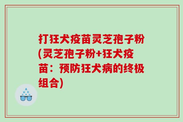 打狂犬疫苗灵芝孢子粉(灵芝孢子粉+狂犬疫苗：预防狂犬病的终极组合)