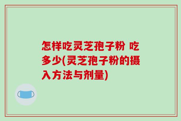 怎样吃灵芝孢子粉 吃多少(灵芝孢子粉的摄入方法与剂量) 怎样吃灵芝孢子粉 吃多少(灵芝孢子粉的摄入方法与剂量)