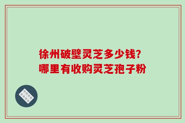 徐州破壁灵芝多少钱？哪里有收购灵芝孢子粉