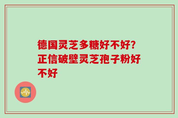 德国灵芝多糖好不好？正信破壁灵芝孢子粉好不好