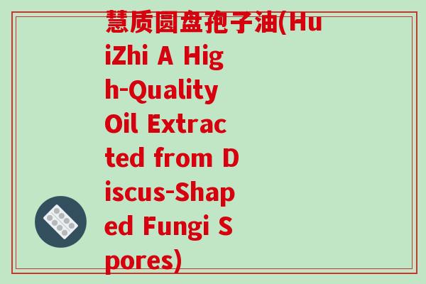 慧质圆盘孢子油(HuiZhi A High-Quality Oil Extracted from Discus-Shaped Fungi Spores)