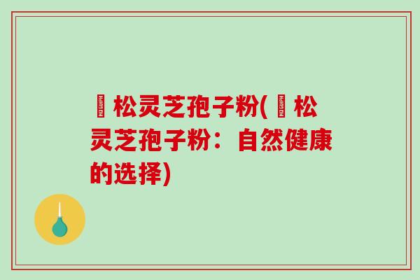 恵松灵芝孢子粉(恵松灵芝孢子粉：自然健康的选择)