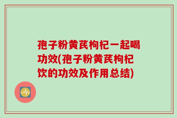 孢子粉黄芪枸杞一起喝功效(孢子粉黄芪枸杞饮的功效及作用总结)