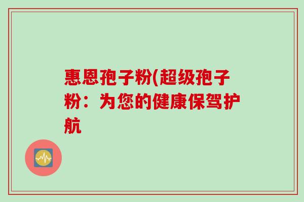 惠恩孢子粉(超级孢子粉：为您的健康保驾护航